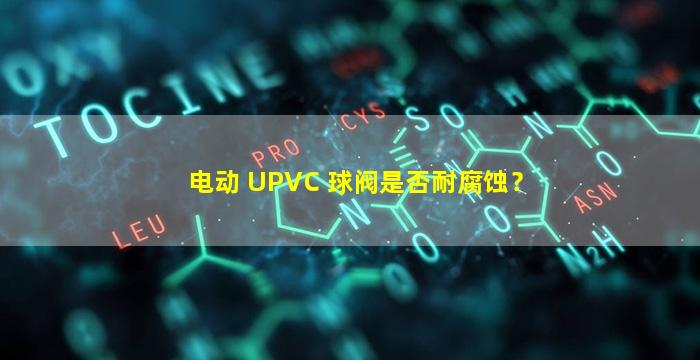 电动 UPVC 球阀是否耐腐蚀？